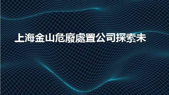上海金山危廢處置公司探索未知的化工拆除技術前沿，挑戰(zhàn)行業(yè)現狀！